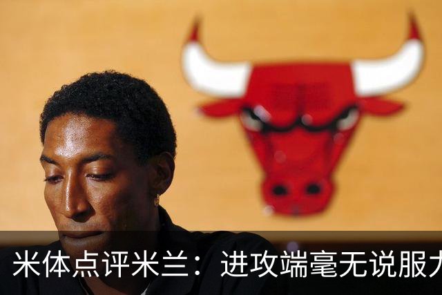 米体点评米兰：进攻端毫无说服力，后防线则宛如美国的高速公路