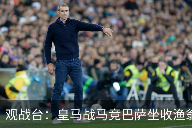 观战台：皇马战马竞巴萨坐收渔翁之利 阿森纳冲八连胜